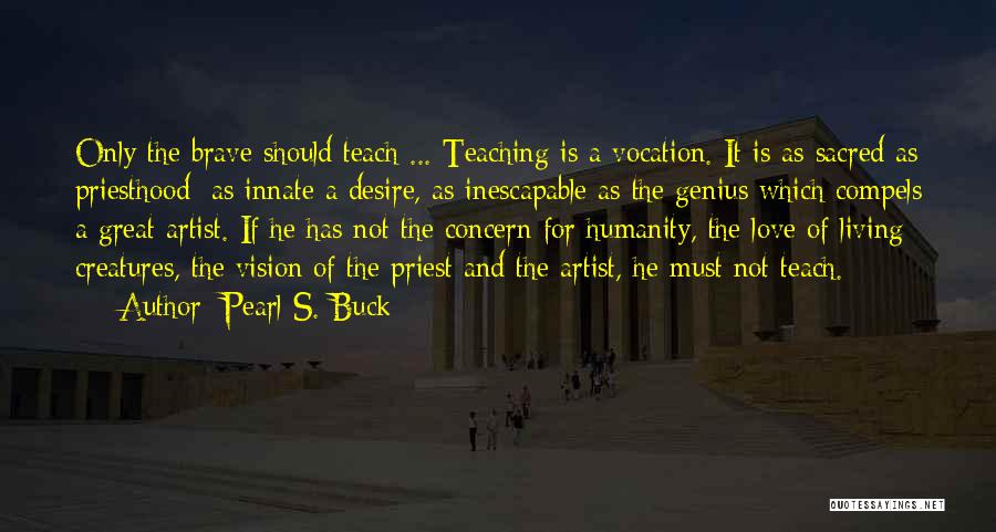 Pearl S. Buck Quotes: Only The Brave Should Teach ... Teaching Is A Vocation. It Is As Sacred As Priesthood; As Innate A Desire,