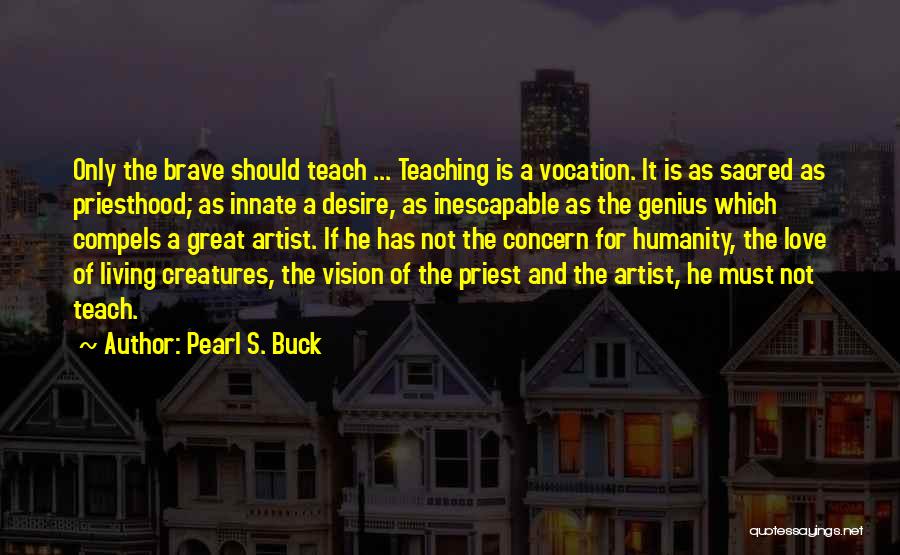 Pearl S. Buck Quotes: Only The Brave Should Teach ... Teaching Is A Vocation. It Is As Sacred As Priesthood; As Innate A Desire,