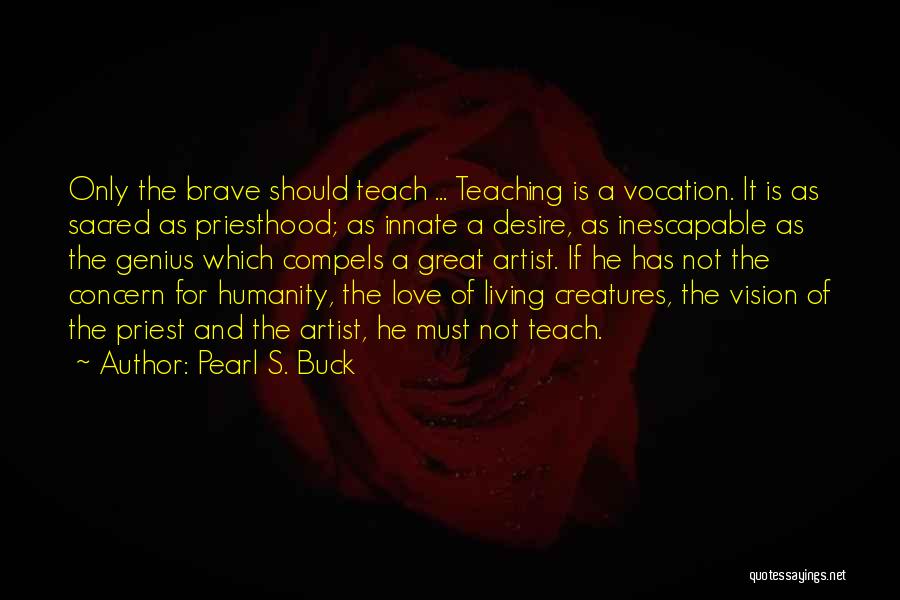 Pearl S. Buck Quotes: Only The Brave Should Teach ... Teaching Is A Vocation. It Is As Sacred As Priesthood; As Innate A Desire,