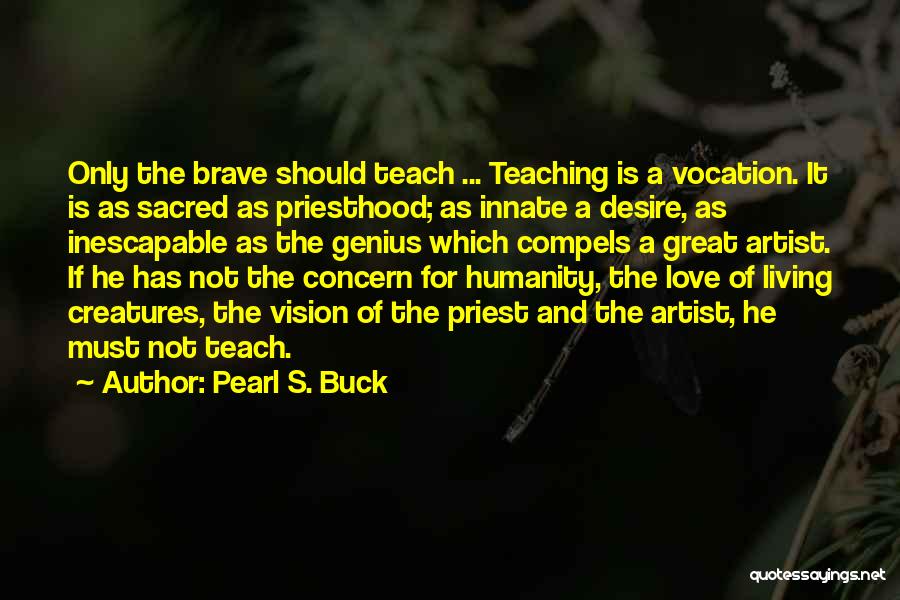 Pearl S. Buck Quotes: Only The Brave Should Teach ... Teaching Is A Vocation. It Is As Sacred As Priesthood; As Innate A Desire,