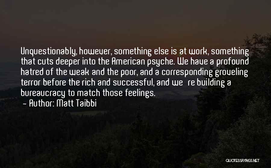 Matt Taibbi Quotes: Unquestionably, However, Something Else Is At Work, Something That Cuts Deeper Into The American Psyche. We Have A Profound Hatred