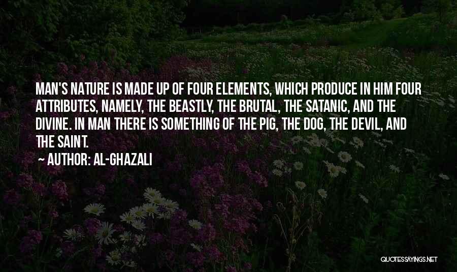 Al-Ghazali Quotes: Man's Nature Is Made Up Of Four Elements, Which Produce In Him Four Attributes, Namely, The Beastly, The Brutal, The