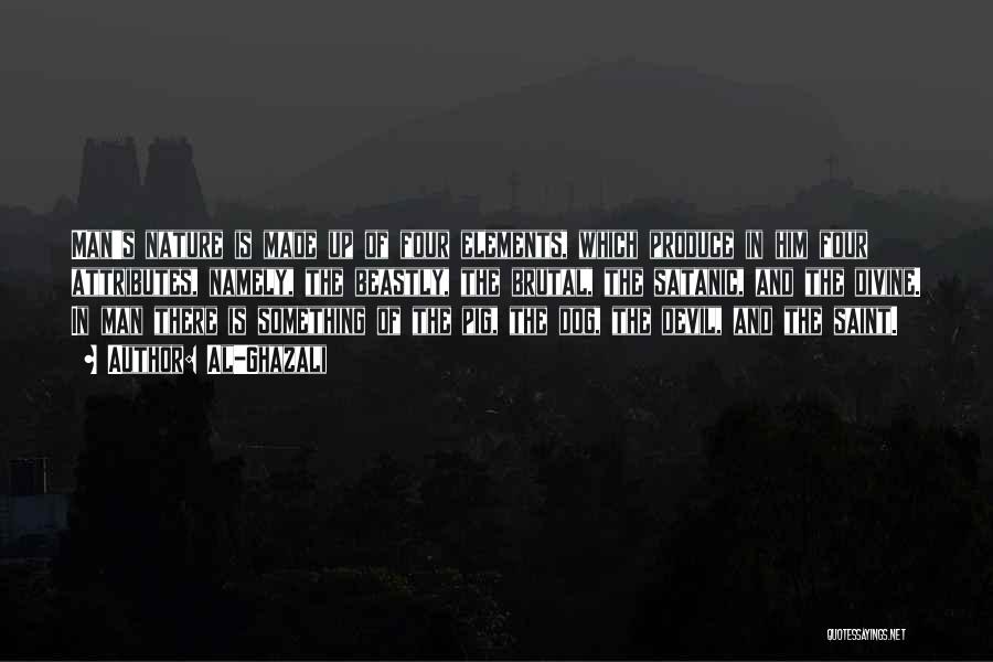 Al-Ghazali Quotes: Man's Nature Is Made Up Of Four Elements, Which Produce In Him Four Attributes, Namely, The Beastly, The Brutal, The