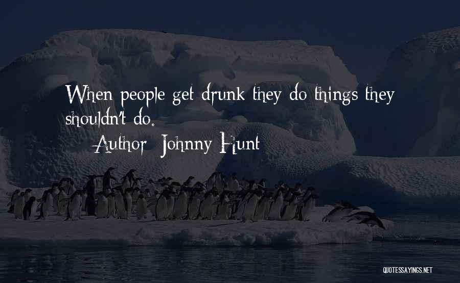 Johnny Hunt Quotes: When People Get Drunk They Do Things They Shouldn't Do.