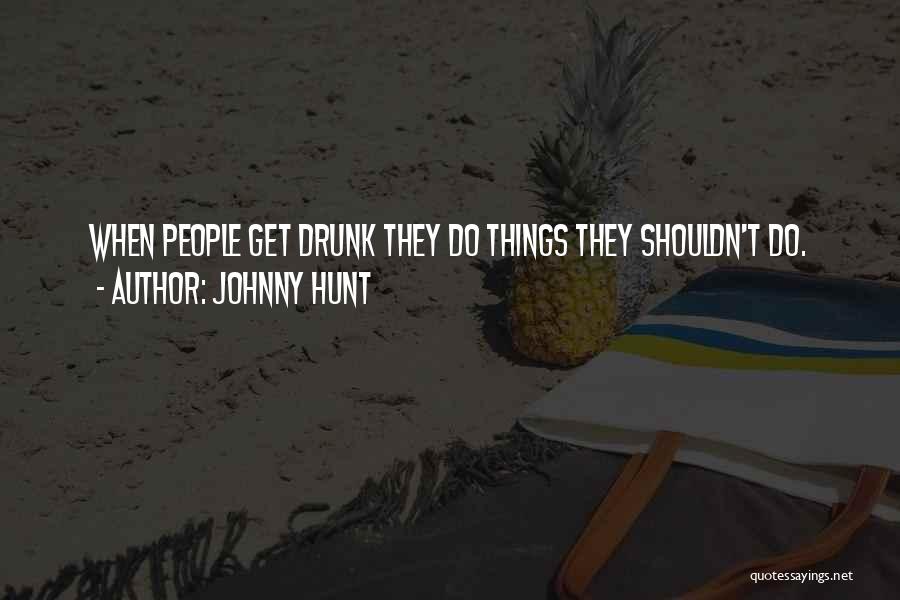 Johnny Hunt Quotes: When People Get Drunk They Do Things They Shouldn't Do.
