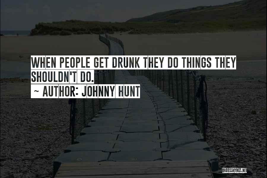 Johnny Hunt Quotes: When People Get Drunk They Do Things They Shouldn't Do.