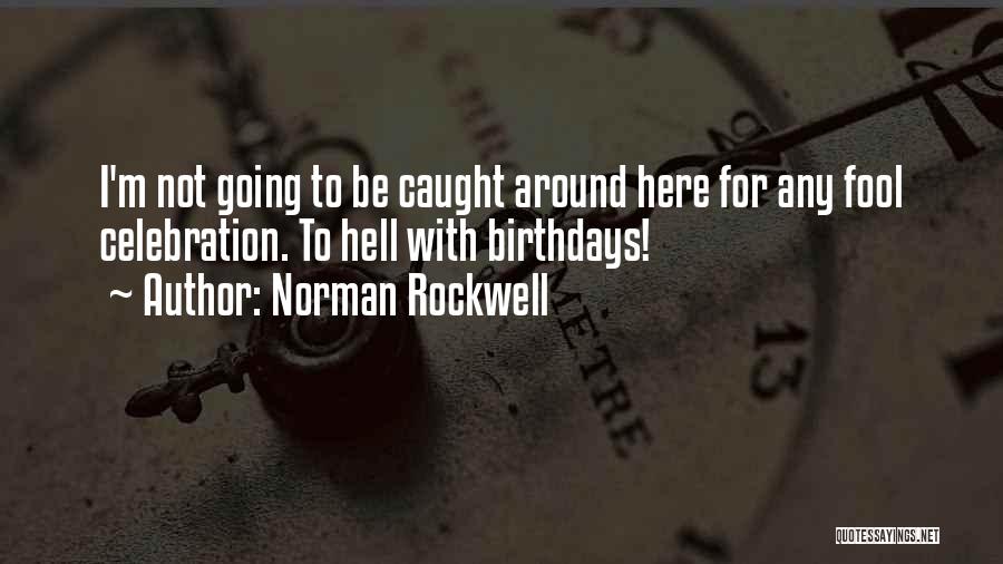 Norman Rockwell Quotes: I'm Not Going To Be Caught Around Here For Any Fool Celebration. To Hell With Birthdays!