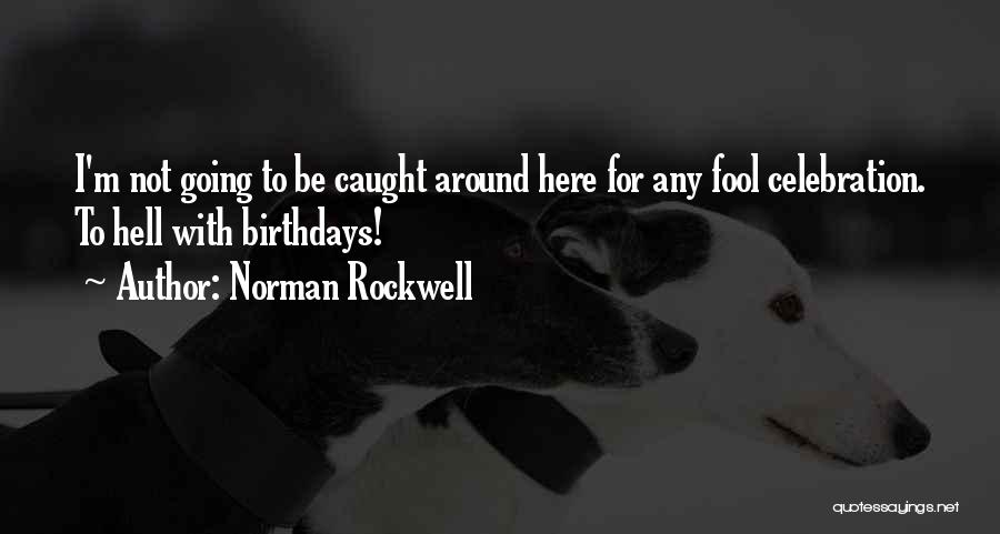 Norman Rockwell Quotes: I'm Not Going To Be Caught Around Here For Any Fool Celebration. To Hell With Birthdays!