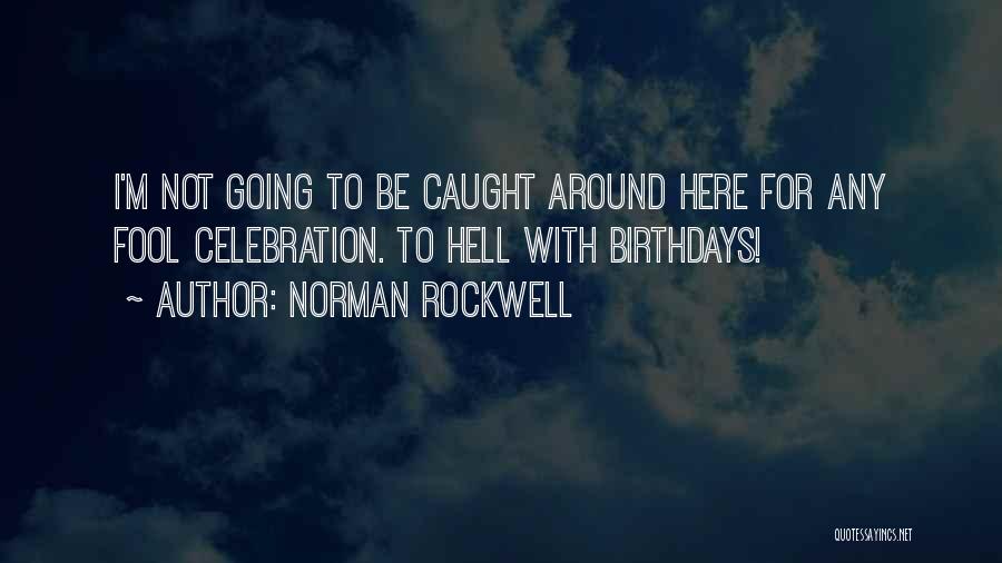 Norman Rockwell Quotes: I'm Not Going To Be Caught Around Here For Any Fool Celebration. To Hell With Birthdays!