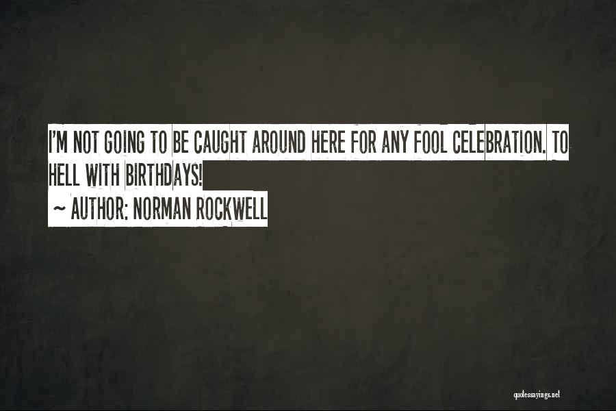 Norman Rockwell Quotes: I'm Not Going To Be Caught Around Here For Any Fool Celebration. To Hell With Birthdays!