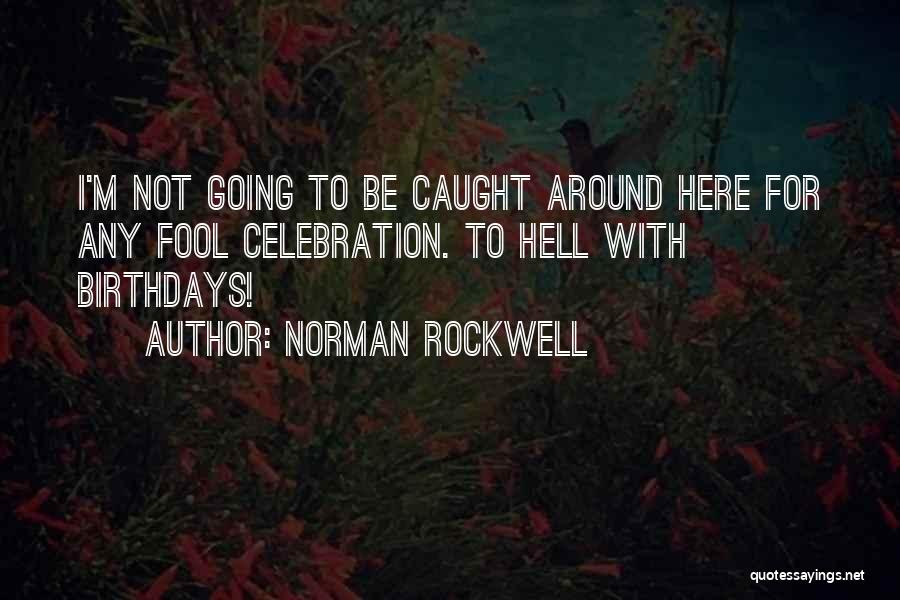 Norman Rockwell Quotes: I'm Not Going To Be Caught Around Here For Any Fool Celebration. To Hell With Birthdays!