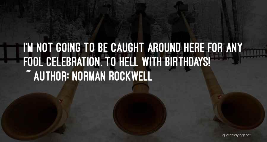 Norman Rockwell Quotes: I'm Not Going To Be Caught Around Here For Any Fool Celebration. To Hell With Birthdays!