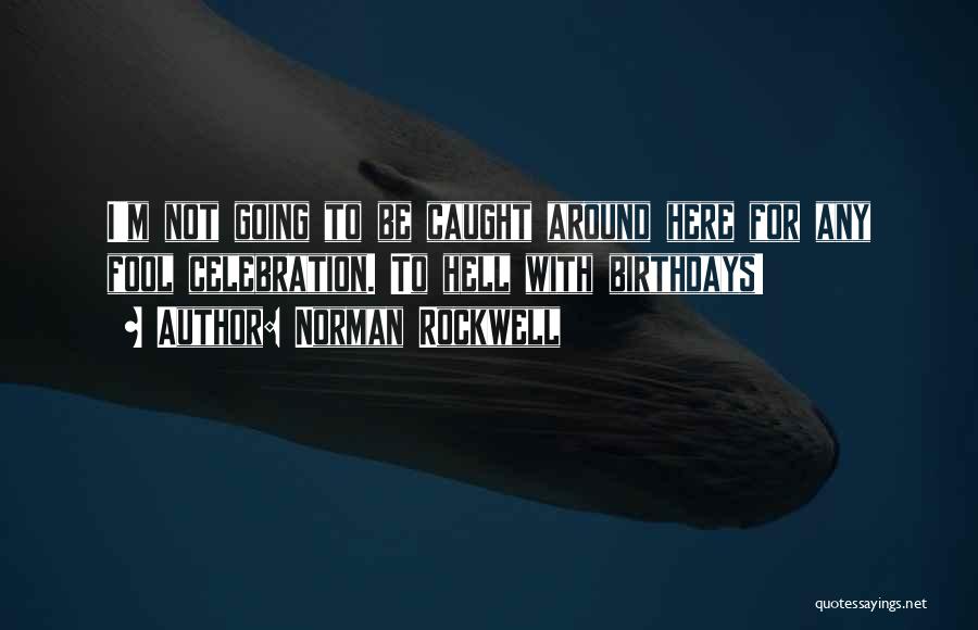 Norman Rockwell Quotes: I'm Not Going To Be Caught Around Here For Any Fool Celebration. To Hell With Birthdays!