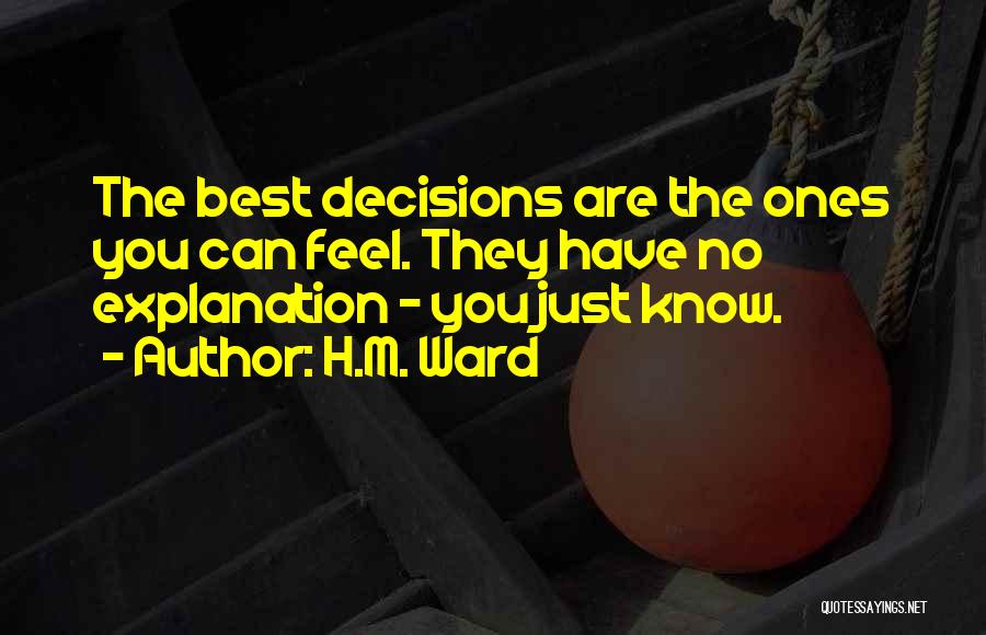 H.M. Ward Quotes: The Best Decisions Are The Ones You Can Feel. They Have No Explanation - You Just Know.