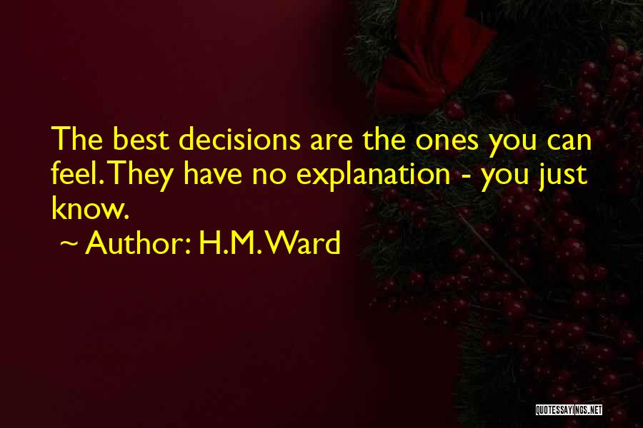 H.M. Ward Quotes: The Best Decisions Are The Ones You Can Feel. They Have No Explanation - You Just Know.