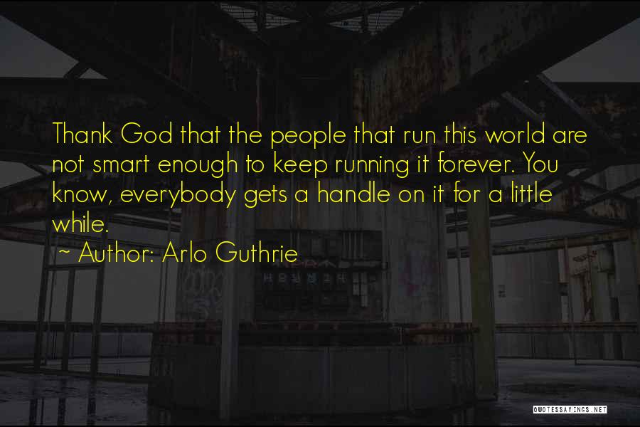 Arlo Guthrie Quotes: Thank God That The People That Run This World Are Not Smart Enough To Keep Running It Forever. You Know,