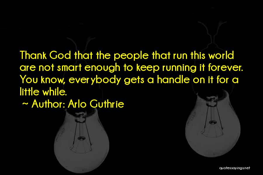 Arlo Guthrie Quotes: Thank God That The People That Run This World Are Not Smart Enough To Keep Running It Forever. You Know,