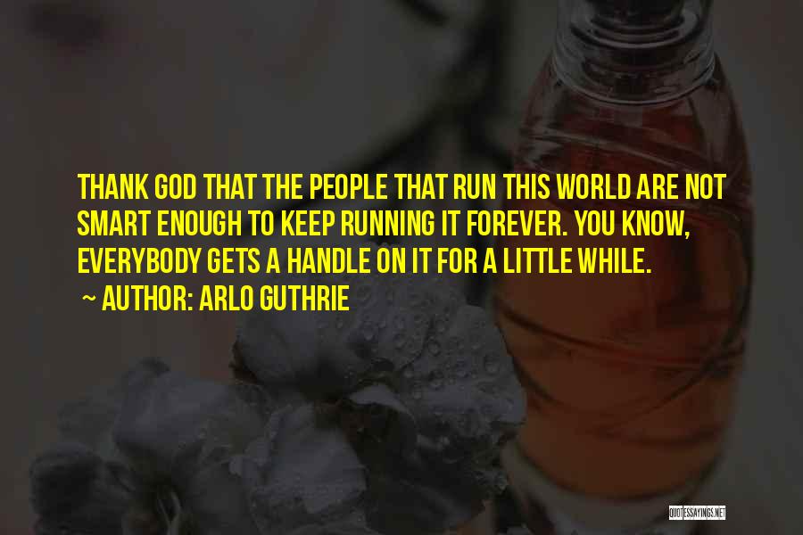 Arlo Guthrie Quotes: Thank God That The People That Run This World Are Not Smart Enough To Keep Running It Forever. You Know,