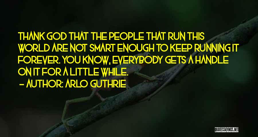 Arlo Guthrie Quotes: Thank God That The People That Run This World Are Not Smart Enough To Keep Running It Forever. You Know,
