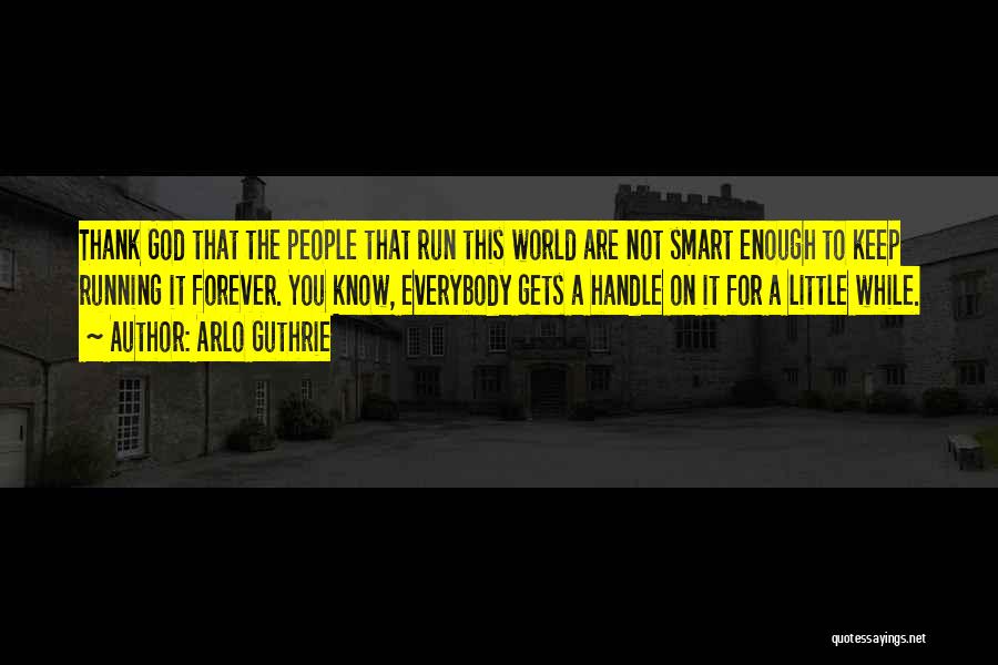 Arlo Guthrie Quotes: Thank God That The People That Run This World Are Not Smart Enough To Keep Running It Forever. You Know,
