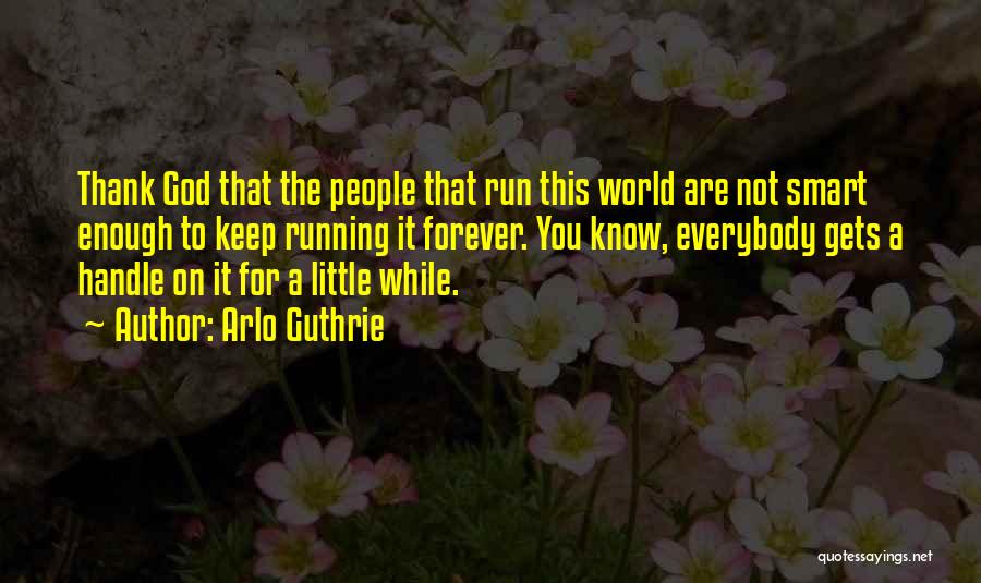 Arlo Guthrie Quotes: Thank God That The People That Run This World Are Not Smart Enough To Keep Running It Forever. You Know,