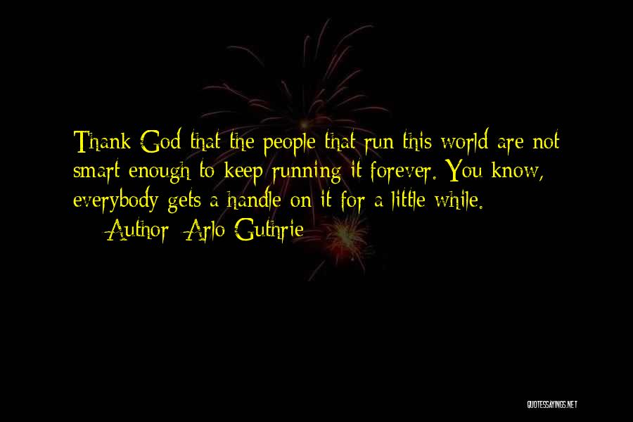 Arlo Guthrie Quotes: Thank God That The People That Run This World Are Not Smart Enough To Keep Running It Forever. You Know,