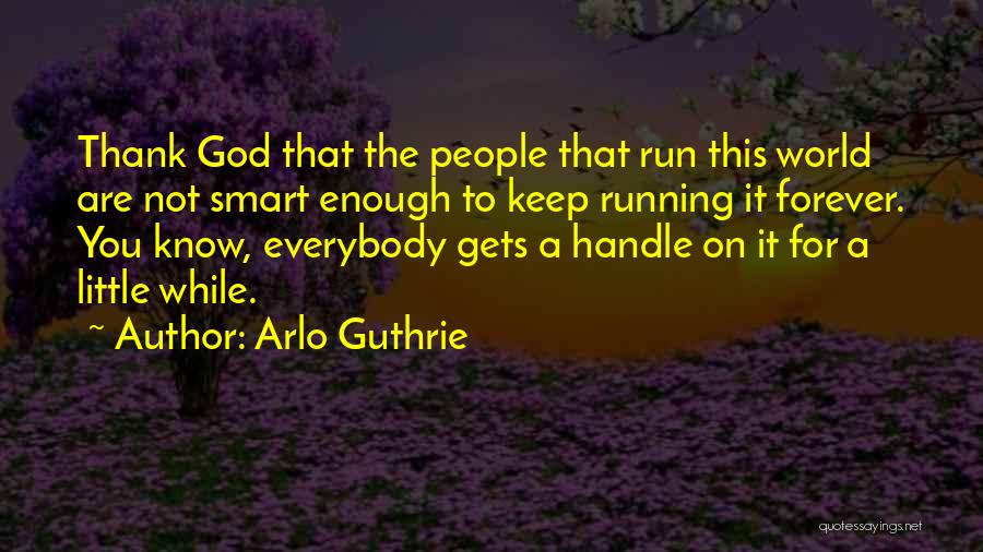 Arlo Guthrie Quotes: Thank God That The People That Run This World Are Not Smart Enough To Keep Running It Forever. You Know,