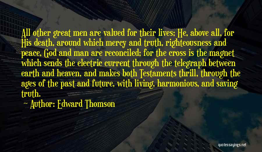 Edward Thomson Quotes: All Other Great Men Are Valued For Their Lives; He, Above All, For His Death, Around Which Mercy And Truth,