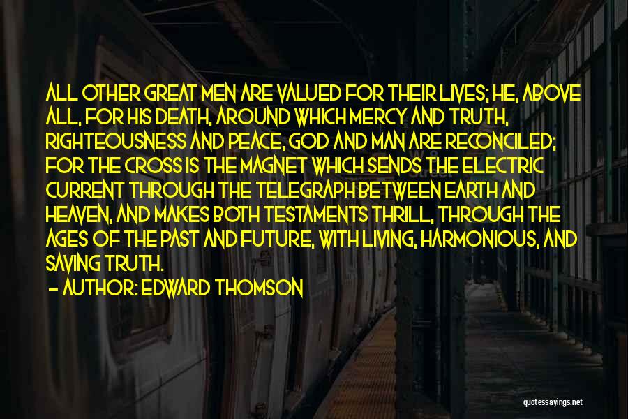 Edward Thomson Quotes: All Other Great Men Are Valued For Their Lives; He, Above All, For His Death, Around Which Mercy And Truth,