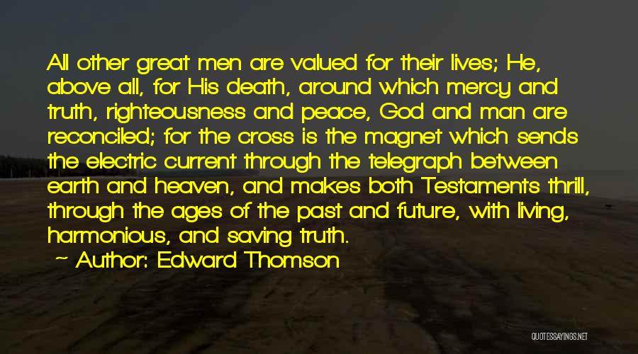 Edward Thomson Quotes: All Other Great Men Are Valued For Their Lives; He, Above All, For His Death, Around Which Mercy And Truth,