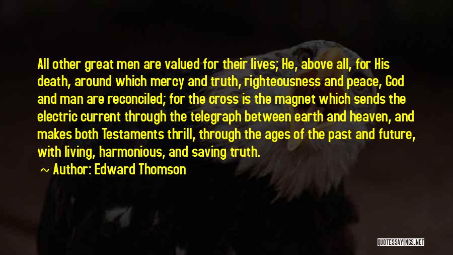 Edward Thomson Quotes: All Other Great Men Are Valued For Their Lives; He, Above All, For His Death, Around Which Mercy And Truth,