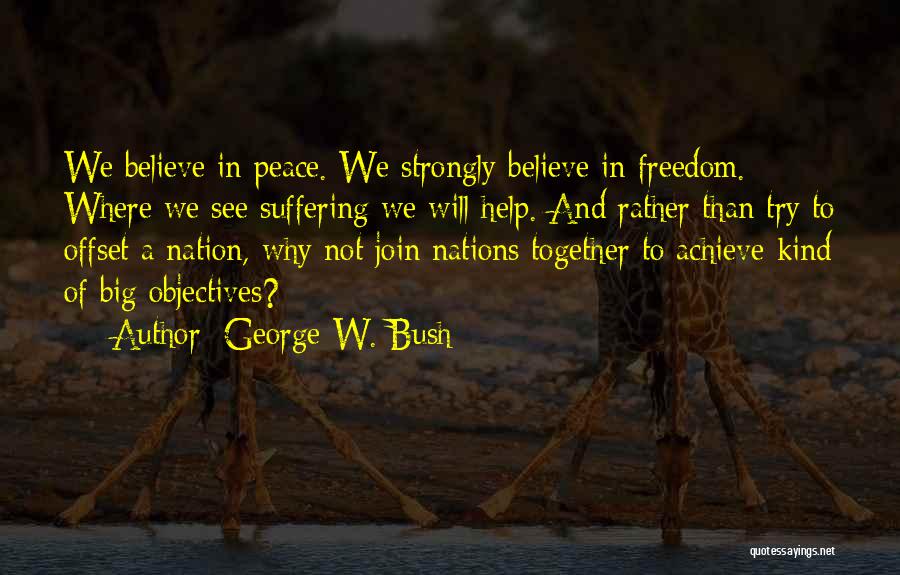 George W. Bush Quotes: We Believe In Peace. We Strongly Believe In Freedom. Where We See Suffering We Will Help. And Rather Than Try