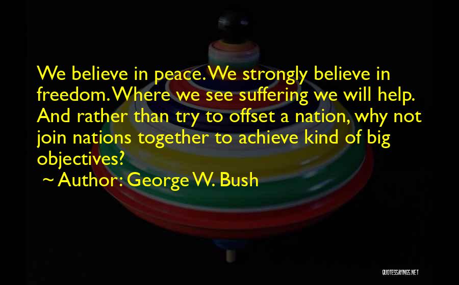 George W. Bush Quotes: We Believe In Peace. We Strongly Believe In Freedom. Where We See Suffering We Will Help. And Rather Than Try