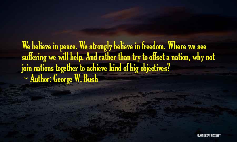 George W. Bush Quotes: We Believe In Peace. We Strongly Believe In Freedom. Where We See Suffering We Will Help. And Rather Than Try