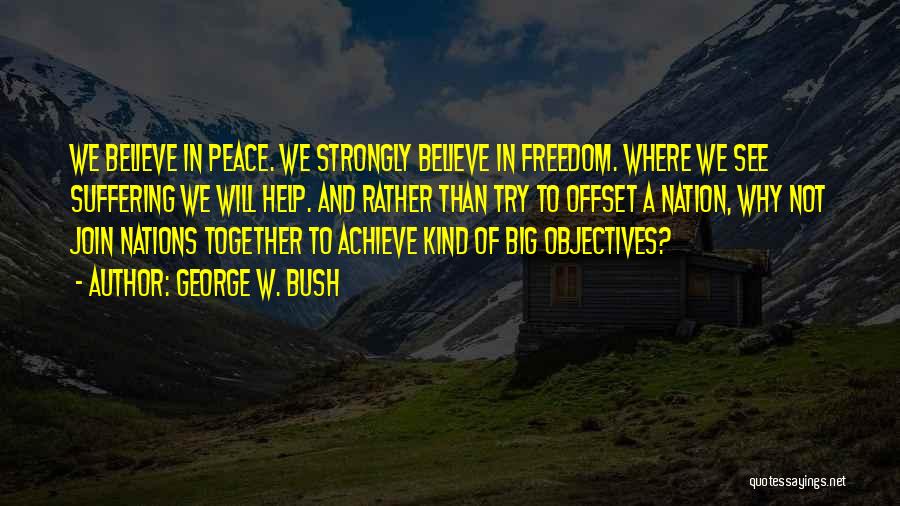 George W. Bush Quotes: We Believe In Peace. We Strongly Believe In Freedom. Where We See Suffering We Will Help. And Rather Than Try