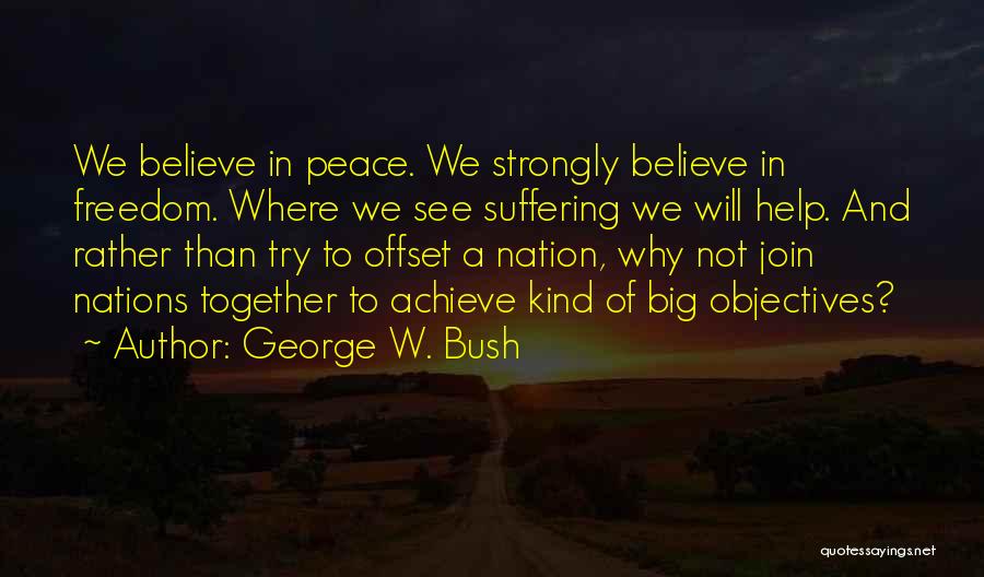 George W. Bush Quotes: We Believe In Peace. We Strongly Believe In Freedom. Where We See Suffering We Will Help. And Rather Than Try