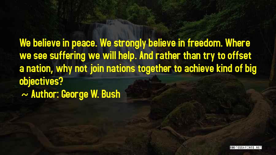 George W. Bush Quotes: We Believe In Peace. We Strongly Believe In Freedom. Where We See Suffering We Will Help. And Rather Than Try