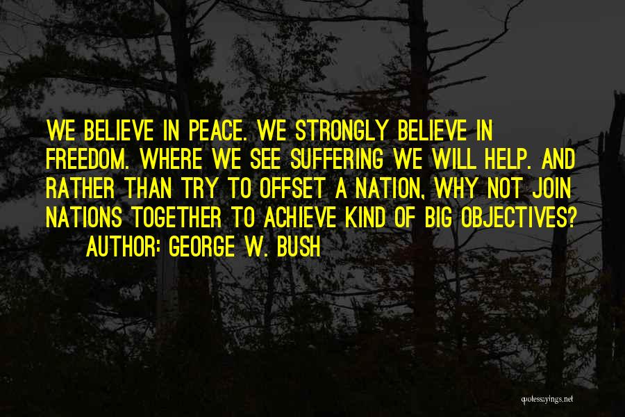 George W. Bush Quotes: We Believe In Peace. We Strongly Believe In Freedom. Where We See Suffering We Will Help. And Rather Than Try