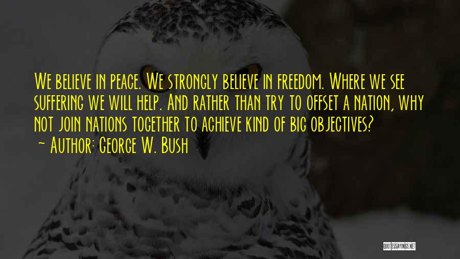 George W. Bush Quotes: We Believe In Peace. We Strongly Believe In Freedom. Where We See Suffering We Will Help. And Rather Than Try