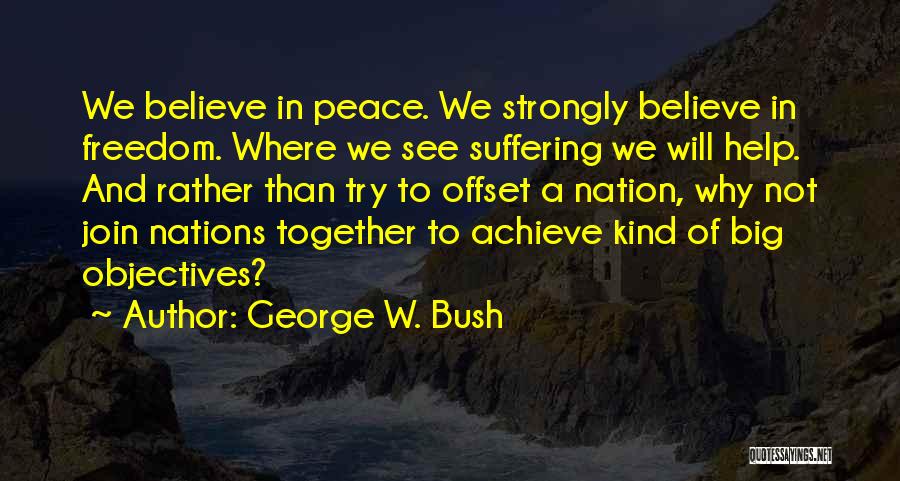 George W. Bush Quotes: We Believe In Peace. We Strongly Believe In Freedom. Where We See Suffering We Will Help. And Rather Than Try