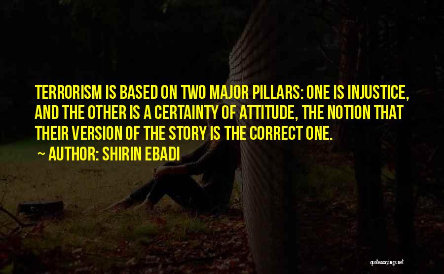 Shirin Ebadi Quotes: Terrorism Is Based On Two Major Pillars: One Is Injustice, And The Other Is A Certainty Of Attitude, The Notion