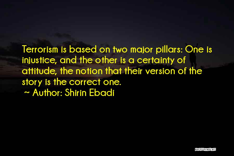 Shirin Ebadi Quotes: Terrorism Is Based On Two Major Pillars: One Is Injustice, And The Other Is A Certainty Of Attitude, The Notion