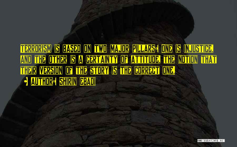 Shirin Ebadi Quotes: Terrorism Is Based On Two Major Pillars: One Is Injustice, And The Other Is A Certainty Of Attitude, The Notion
