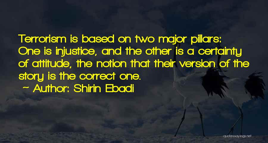 Shirin Ebadi Quotes: Terrorism Is Based On Two Major Pillars: One Is Injustice, And The Other Is A Certainty Of Attitude, The Notion