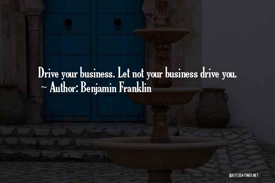 Benjamin Franklin Quotes: Drive Your Business. Let Not Your Business Drive You.