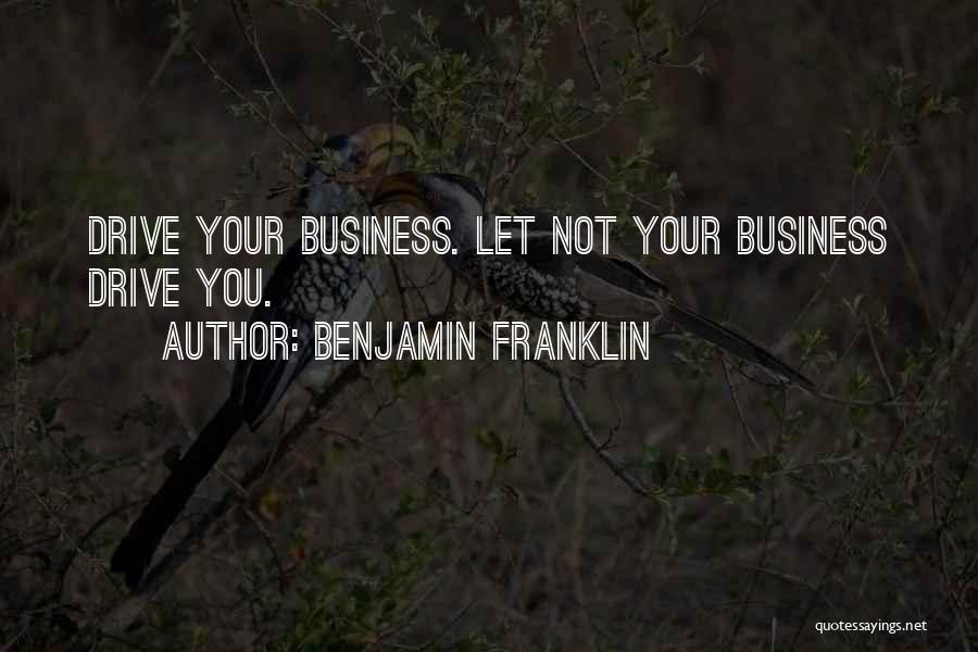 Benjamin Franklin Quotes: Drive Your Business. Let Not Your Business Drive You.