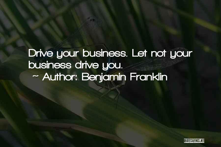 Benjamin Franklin Quotes: Drive Your Business. Let Not Your Business Drive You.