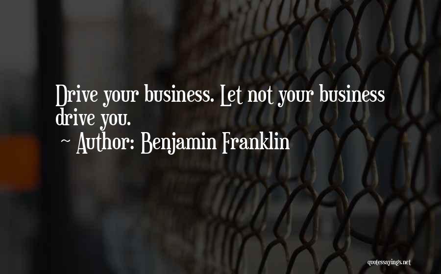 Benjamin Franklin Quotes: Drive Your Business. Let Not Your Business Drive You.