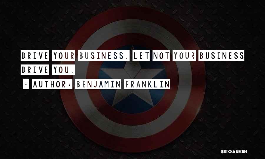 Benjamin Franklin Quotes: Drive Your Business. Let Not Your Business Drive You.
