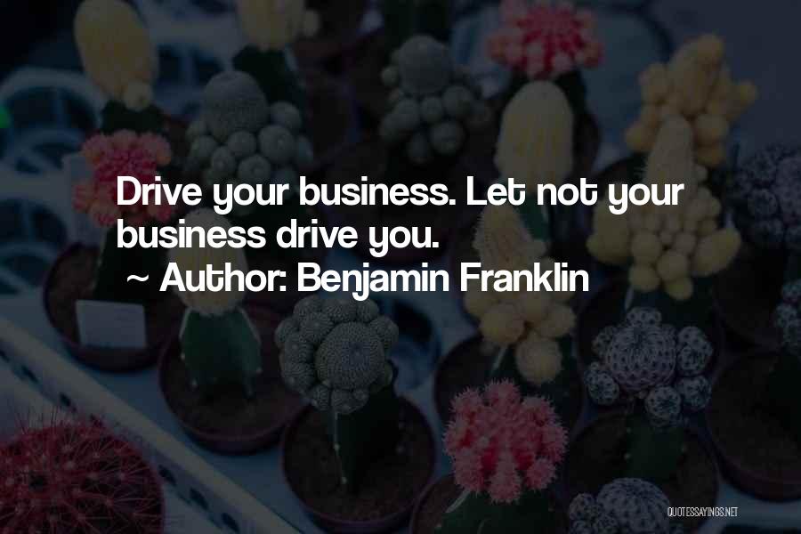 Benjamin Franklin Quotes: Drive Your Business. Let Not Your Business Drive You.